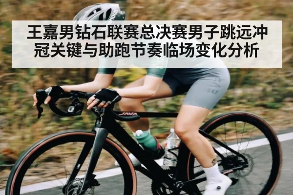王嘉男钻石联赛总决赛男子跳远冲冠关键与助跑节奏临场变化分析