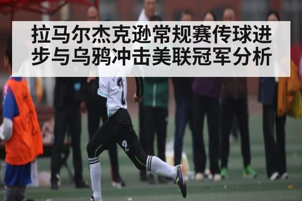 拉马尔杰克逊常规赛传球进步与乌鸦冲击美联冠军分析